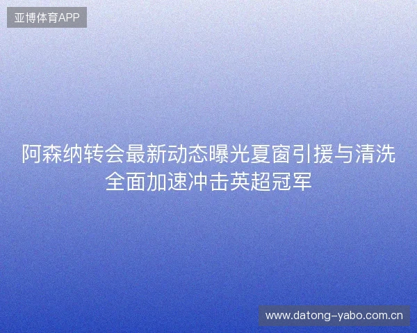 阿森纳转会最新动态曝光夏窗引援与清洗全面加速冲击英超冠军 阿森纳转会最新动态曝光夏窗引援与清洗全面加速冲击英超冠军