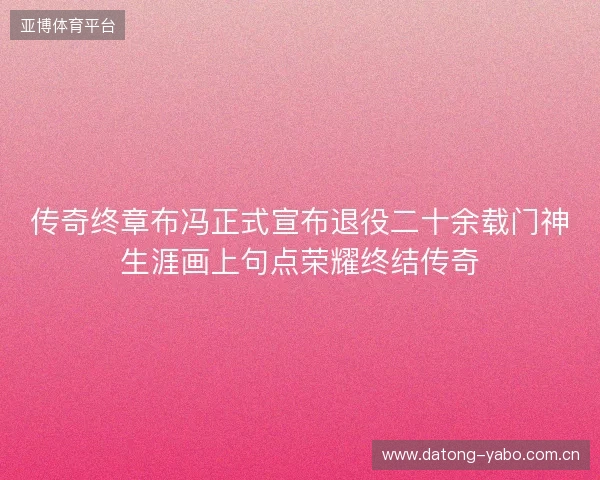 传奇终章布冯正式宣布退役二十余载门神生涯画上句点荣耀终结传奇