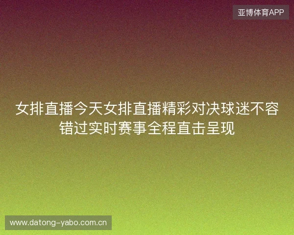女排直播今天女排直播精彩对决球迷不容错过实时赛事全程直击呈现 女排直播今天女排直播精彩对决球迷不容错过实时赛事全程直击呈现