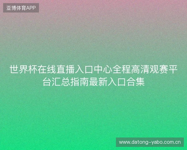 世界杯在线直播入口中心全程高清观赛平台汇总指南最新入口合集