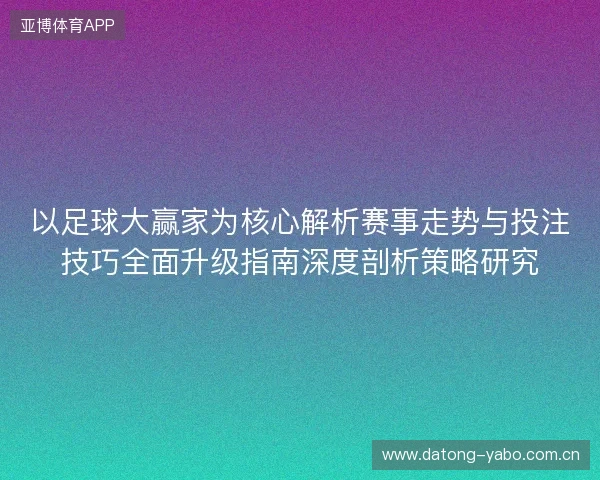 以足球大赢家为核心解析赛事走势与投注技巧全面升级指南深度剖析策略研究 以足球大赢家为核心解析赛事走势与投注技巧全面升级指南深度剖析策略研究