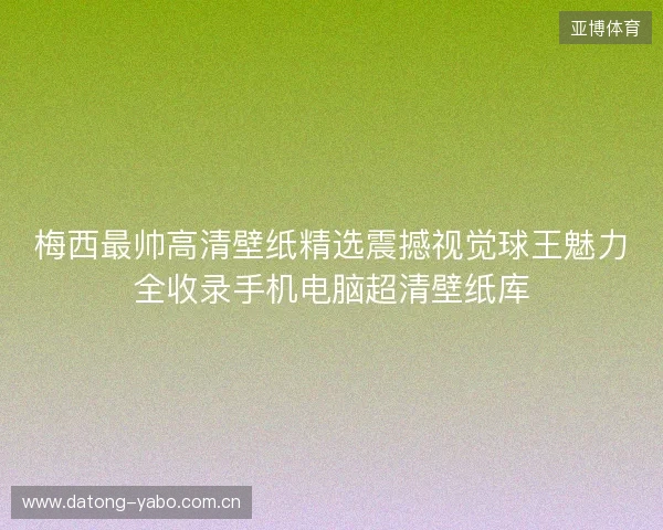 梅西最帅高清壁纸精选震撼视觉球王魅力全收录手机电脑超清壁纸库 梅西最帅高清壁纸精选震撼视觉球王魅力全收录手机电脑超清壁纸库