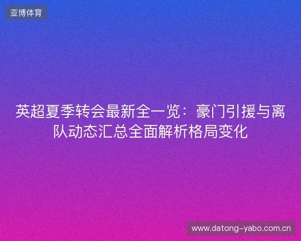 英超夏季转会最新全一览:豪门引援与离队动态汇总全面解析格局变化 英超夏季转会最新全一览:豪门引援与离队动态汇总全面解析格局变化
