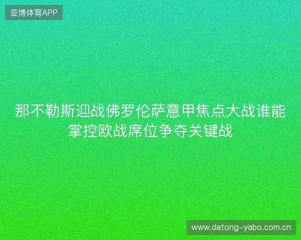 那不勒斯迎战佛罗伦萨意甲焦点大战谁能掌控欧战席位争夺关键战 那不勒斯迎战佛罗伦萨意甲焦点大战谁能掌控欧战席位争夺关键战