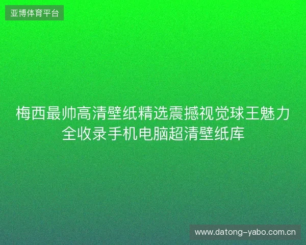 梅西最帅高清壁纸精选震撼视觉球王魅力全收录手机电脑超清壁纸库 梅西最帅高清壁纸精选震撼视觉球王魅力全收录手机电脑超清壁纸库