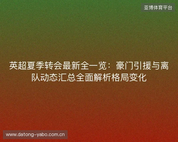 英超夏季转会最新全一览:豪门引援与离队动态汇总全面解析格局变化 英超夏季转会最新全一览:豪门引援与离队动态汇总全面解析格局变化