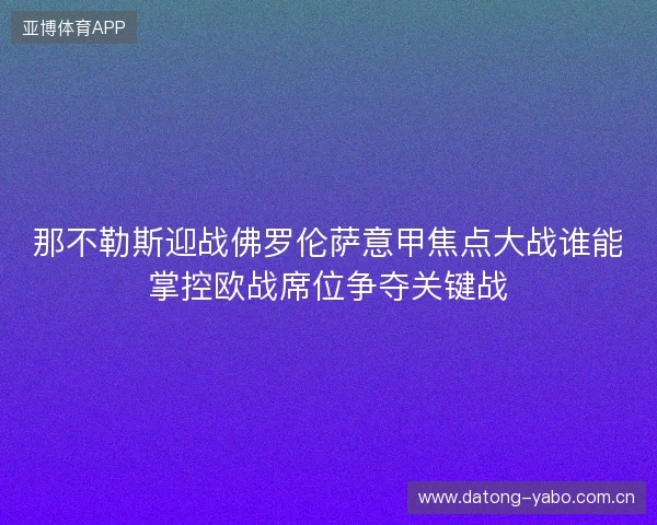 那不勒斯迎战佛罗伦萨意甲焦点大战谁能掌控欧战席位争夺关键战 那不勒斯迎战佛罗伦萨意甲焦点大战谁能掌控欧战席位争夺关键战