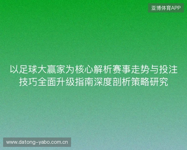以足球大赢家为核心解析赛事走势与投注技巧全面升级指南深度剖析策略研究 以足球大赢家为核心解析赛事走势与投注技巧全面升级指南深度剖析策略研究