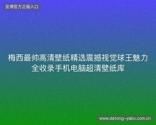 梅西最帅高清壁纸精选震撼视觉球王魅力全收录手机电脑超清壁纸库 梅西最帅高清壁纸精选震撼视觉球王魅力全收录手机电脑超清壁纸库