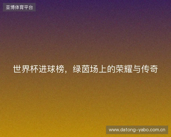世界杯进球榜,绿茵场上的荣耀与传奇 世界杯进球榜,绿茵场上的荣耀与传奇