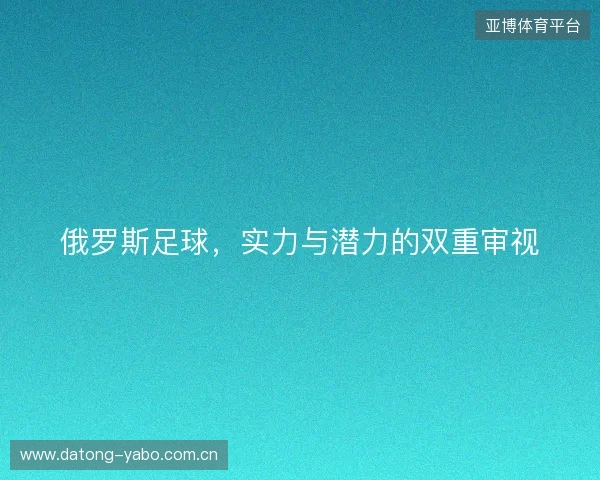 俄罗斯足球，实力与潜力的双重审视