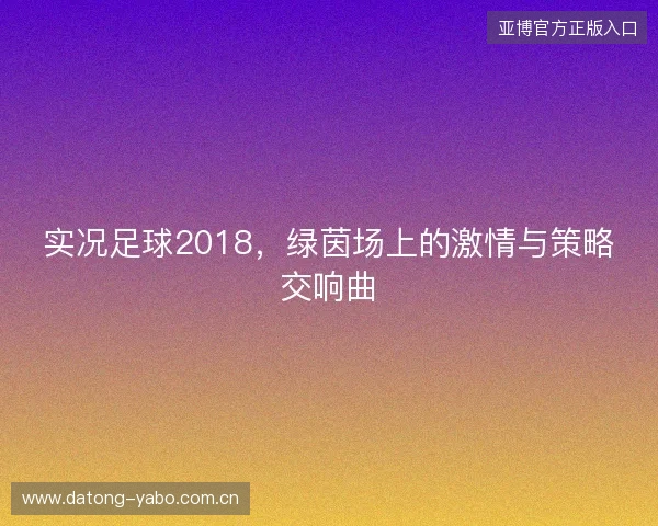 实况足球2018，绿茵场上的激情与策略交响曲